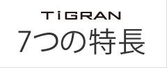 TiGRAN 7つの特長
