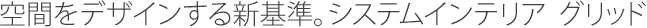 空間をデザインする新基準。システムインテリアグリッド